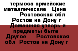 термоса армейские металлические › Цена ­ 1 000 - Ростовская обл., Ростов-на-Дону г. Домашняя утварь и предметы быта » Другое   . Ростовская обл.,Ростов-на-Дону г.